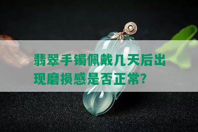 翡翠手镯佩戴几天后出现磨损感是否正常？