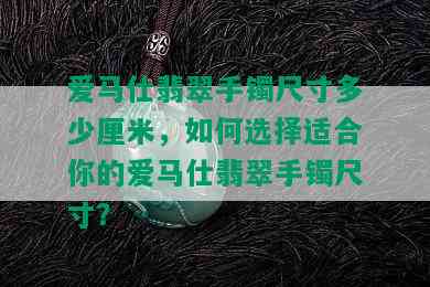 爱马仕翡翠手镯尺寸多少厘米，如何选择适合你的爱马仕翡翠手镯尺寸？