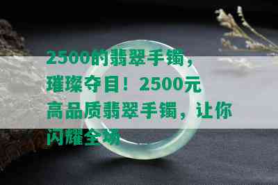 2500的翡翠手镯，璀璨夺目！2500元高品质翡翠手镯，让你闪耀全场