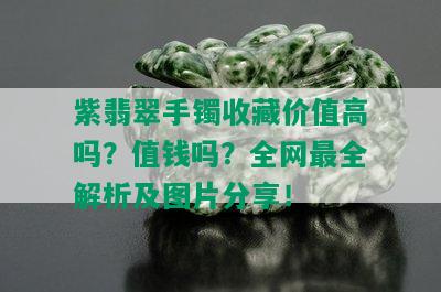 紫翡翠手镯收藏价值高吗？值钱吗？全网最全解析及图片分享！