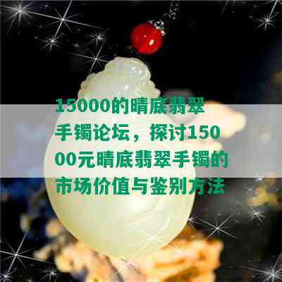 15000的晴底翡翠手镯论坛，探讨15000元晴底翡翠手镯的市场价值与鉴别方法