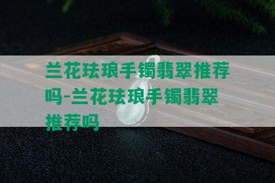 兰花珐琅手镯翡翠推荐吗-兰花珐琅手镯翡翠推荐吗