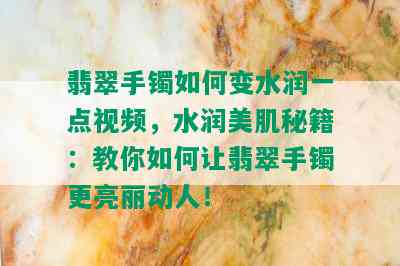 翡翠手镯如何变水润一点视频，水润美肌秘籍：教你如何让翡翠手镯更亮丽动人！