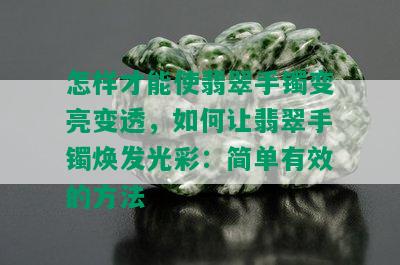 怎样才能使翡翠手镯变亮变透，如何让翡翠手镯焕发光彩：简单有效的方法