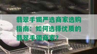 翡翠手镯严选商家选购指南：如何选择优质的翡翠手镯商家？