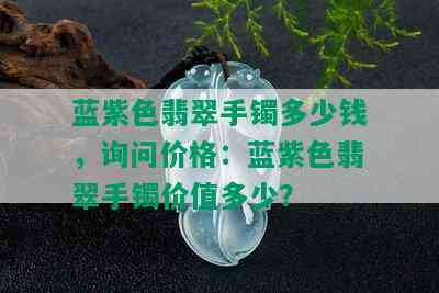 蓝紫色翡翠手镯多少钱，询问价格：蓝紫色翡翠手镯价值多少？