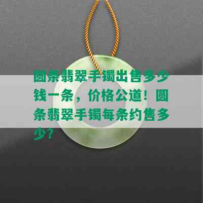 圆条翡翠手镯出售多少钱一条，价格公道！圆条翡翠手镯每条约售多少？