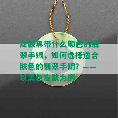 皮肤黑带什么颜色的翡翠手镯，如何选择适合肤色的翡翠手镯？——以黑色皮肤为例