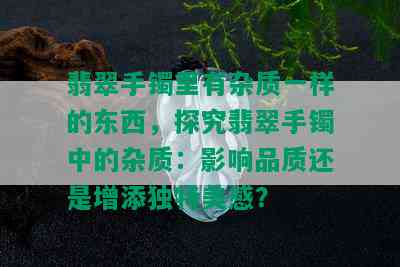 翡翠手镯里有杂质一样的东西，探究翡翠手镯中的杂质：影响品质还是增添独特美感？