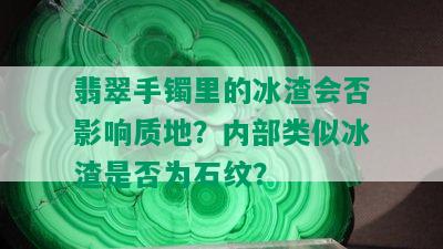 翡翠手镯里的冰渣会否影响质地？内部类似冰渣是否为石纹？