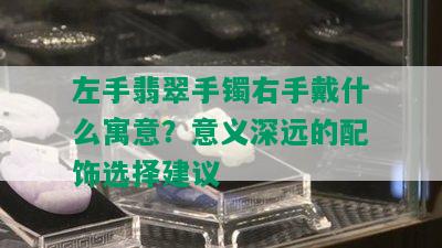 左手翡翠手镯右手戴什么寓意？意义深远的配饰选择建议