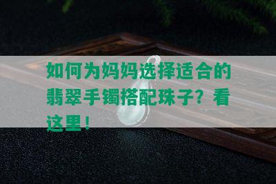 如何为妈妈选择适合的翡翠手镯搭配珠子？看这里！