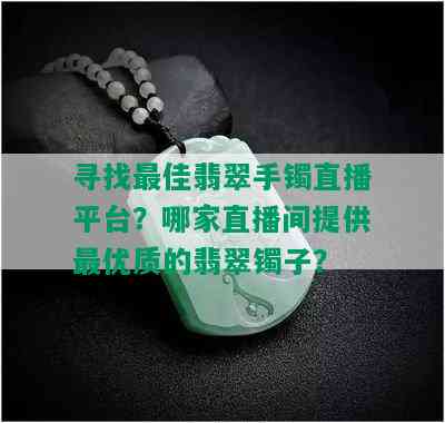 寻找更佳翡翠手镯直播平台？哪家直播间提供更优质的翡翠镯子？