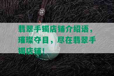 翡翠手镯店铺介绍语，璀璨夺目，尽在翡翠手镯店铺！