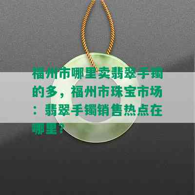 福州市哪里卖翡翠手镯的多，福州市珠宝市场：翡翠手镯销售热点在哪里？