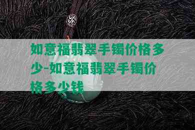 如意福翡翠手镯价格多少-如意福翡翠手镯价格多少钱