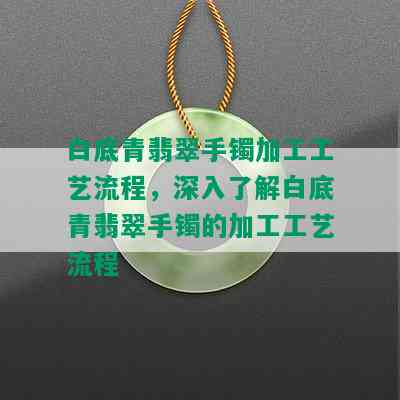 白底青翡翠手镯加工工艺流程，深入了解白底青翡翠手镯的加工工艺流程