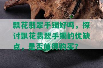 飘花翡翠手镯好吗，探讨飘花翡翠手镯的优缺点，是否值得购买？