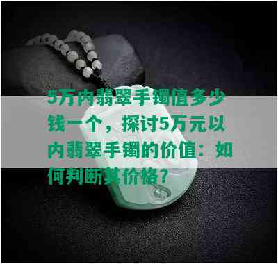 5万内翡翠手镯值多少钱一个，探讨5万元以内翡翠手镯的价值：如何判断其价格？