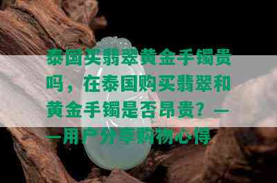 泰国买翡翠黄金手镯贵吗，在泰国购买翡翠和黄金手镯是否昂贵？——用户分享购物心得