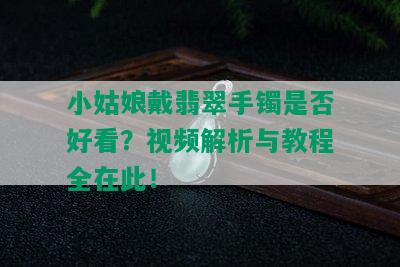 小姑娘戴翡翠手镯是否好看？视频解析与教程全在此！