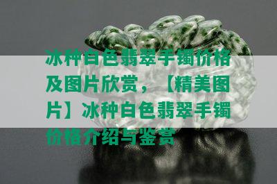 冰种白色翡翠手镯价格及图片欣赏，【精美图片】冰种白色翡翠手镯价格介绍与鉴赏