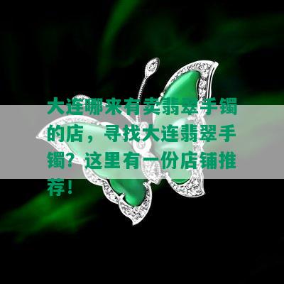 大连哪来有卖翡翠手镯的店，寻找大连翡翠手镯？这里有一份店铺推荐！