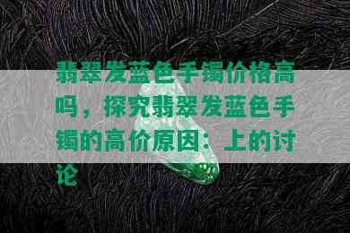 翡翠发蓝色手镯价格高吗，探究翡翠发蓝色手镯的高价原因：上的讨论