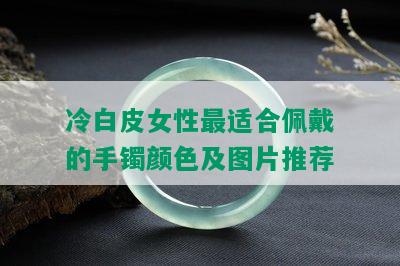 冷白皮女性最适合佩戴的手镯颜色及图片推荐