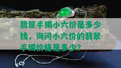 翡翠手镯小六价是多少钱，询问小六价的翡翠手镯价格是多少？