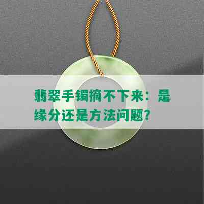 翡翠手镯摘不下来：是缘分还是方法问题？