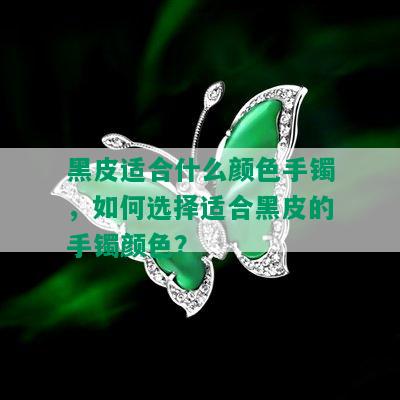 黑皮适合什么颜色手镯，如何选择适合黑皮的手镯颜色？