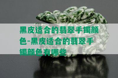 黑皮适合的翡翠手镯颜色-黑皮适合的翡翠手镯颜色有哪些