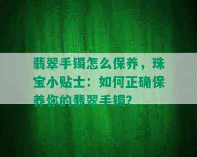 翡翠手镯怎么保养，珠宝小贴士：如何正确保养你的翡翠手镯？