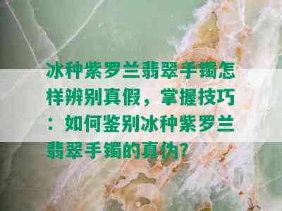 冰种紫罗兰翡翠手镯怎样辨别真假，掌握技巧：如何鉴别冰种紫罗兰翡翠手镯的真伪？