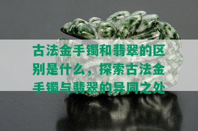 古法金手镯和翡翠的区别是什么，探索古法金手镯与翡翠的异同之处