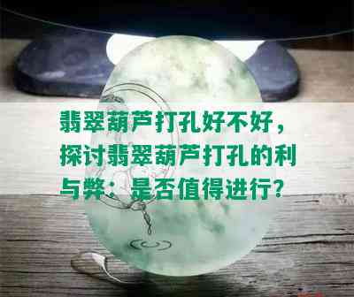 翡翠葫芦打孔好不好，探讨翡翠葫芦打孔的利与弊：是否值得进行？