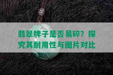 翡翠牌子是否易碎？探究其耐用性与图片对比