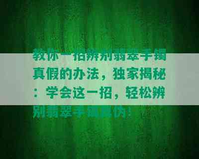 教你一招辨别翡翠手镯真假的办法，独家揭秘：学会这一招，轻松辨别翡翠手镯真伪！