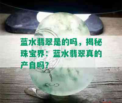 蓝水翡翠是的吗，揭秘珠宝界：蓝水翡翠真的产自吗？