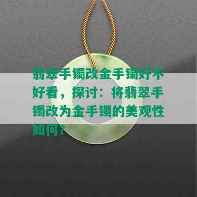 翡翠手镯改金手镯好不好看，探讨：将翡翠手镯改为金手镯的美观性如何？