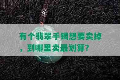 有个翡翠手镯想要卖掉，到哪里卖最划算？