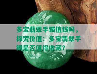 多宝翡翠手镯值钱吗，探究价值：多宝翡翠手镯是否值得收藏？