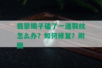 翡翠镯子磕了一道裂纹怎么办？如何修复？附图