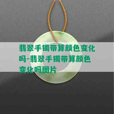 翡翠手镯带算颜色变化吗-翡翠手镯带算颜色变化吗图片