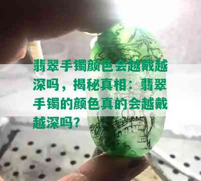 翡翠手镯颜色会越戴越深吗，揭秘真相：翡翠手镯的颜色真的会越戴越深吗？