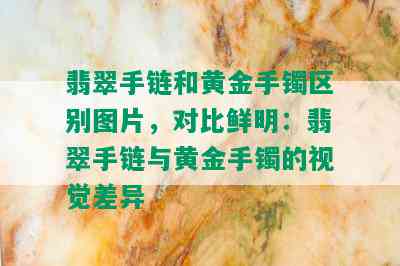 翡翠手链和黄金手镯区别图片，对比鲜明：翡翠手链与黄金手镯的视觉差异