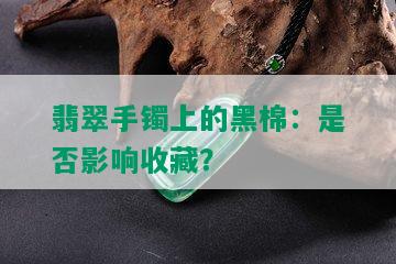 翡翠手镯上的黑棉：是否影响收藏？