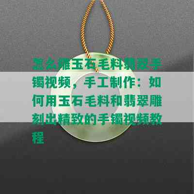 怎么雕玉石毛料翡翠手镯视频，手工制作：如何用玉石毛料和翡翠雕刻出精致的手镯视频教程