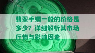 翡翠手镯一般的价格是多少？详细解析其市场行情与影响因素